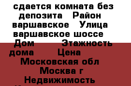 сдается комната без депозита › Район ­ варшавское › Улица ­ варшавское шоссе  › Дом ­ 62 › Этажность дома ­ 5 › Цена ­ 20 000 - Московская обл., Москва г. Недвижимость » Квартиры аренда   . Московская обл.